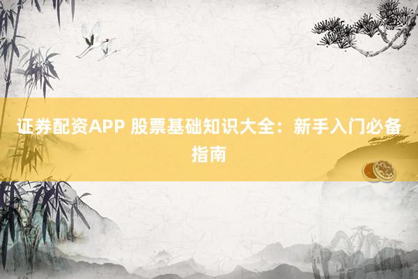 证券配资APP 股票基础知识大全：新手入门必备指南