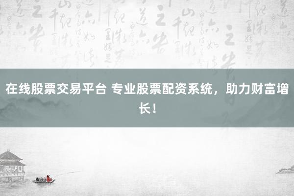 在线股票交易平台 专业股票配资系统，助力财富增长！