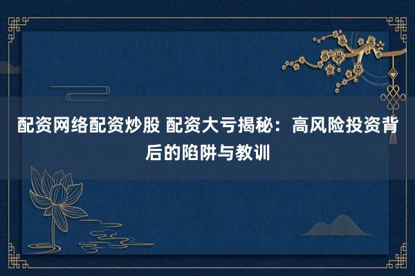 配资网络配资炒股 配资大亏揭秘：高风险投资背后的陷阱与教训