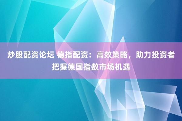 炒股配资论坛 德指配资：高效策略，助力投资者把握德国指数市场机遇