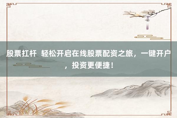 股票扛杆  轻松开启在线股票配资之旅，一键开户，投资更便捷！