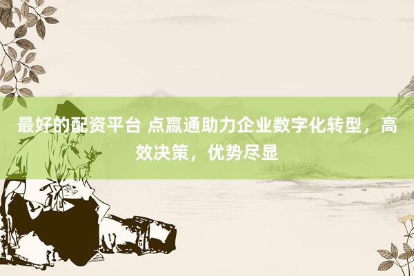 最好的配资平台 点嬴通助力企业数字化转型，高效决策，优势尽显