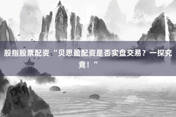 股指股票配资 “贝思盈配资是否实盘交易？一探究竟！”