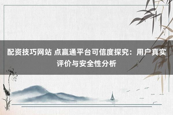 配资技巧网站 点嬴通平台可信度探究：用户真实评价与安全性分析