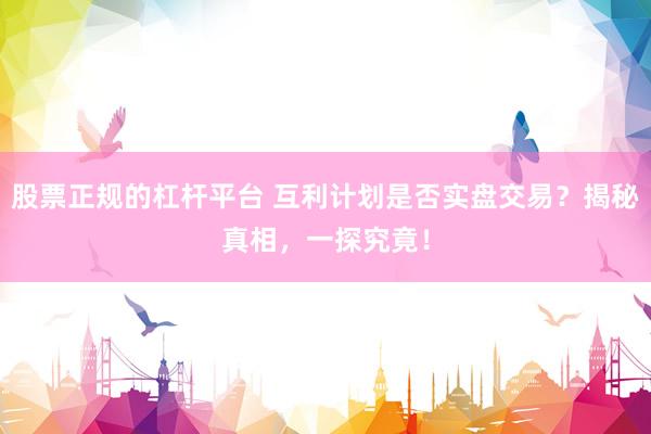 股票正规的杠杆平台 互利计划是否实盘交易？揭秘真相，一探究竟！