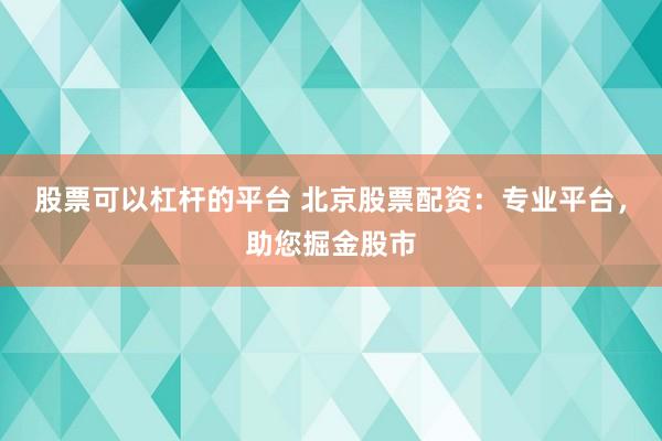 股票可以杠杆的平台 北京股票配资：专业平台，助您掘金股市