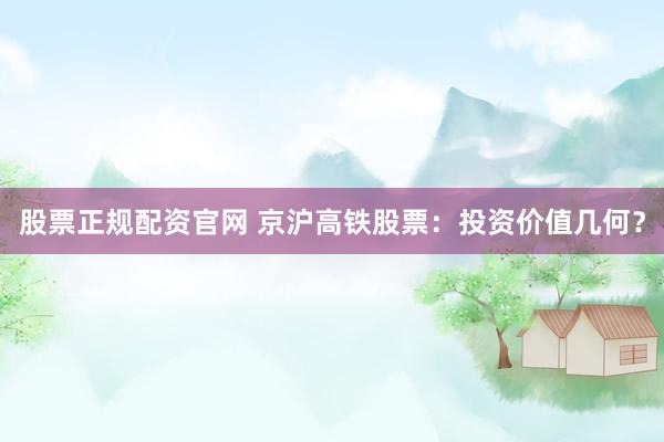 股票正规配资官网 京沪高铁股票：投资价值几何？