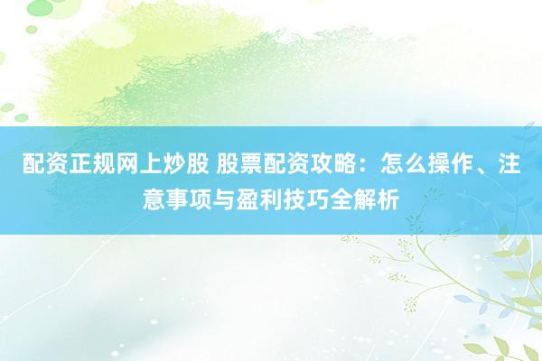 配资正规网上炒股 股票配资攻略：怎么操作、注意事项与盈利技巧全解析