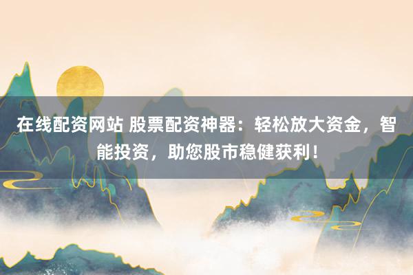 在线配资网站 股票配资神器：轻松放大资金，智能投资，助您股市稳健获利！