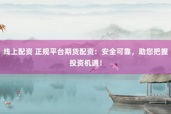 线上配资 正规平台期货配资：安全可靠，助您把握投资机遇！