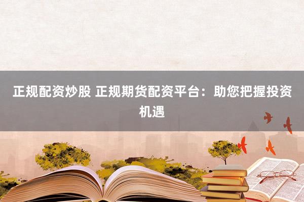 正规配资炒股 正规期货配资平台：助您把握投资机遇