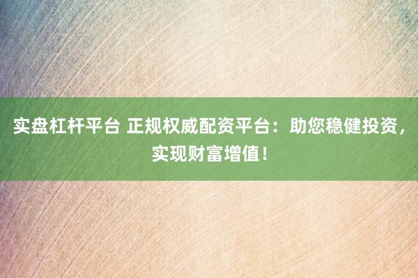 实盘杠杆平台 正规权威配资平台：助您稳健投资，实现财富增值！