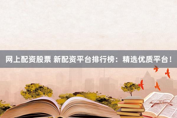 网上配资股票 新配资平台排行榜：精选优质平台！
