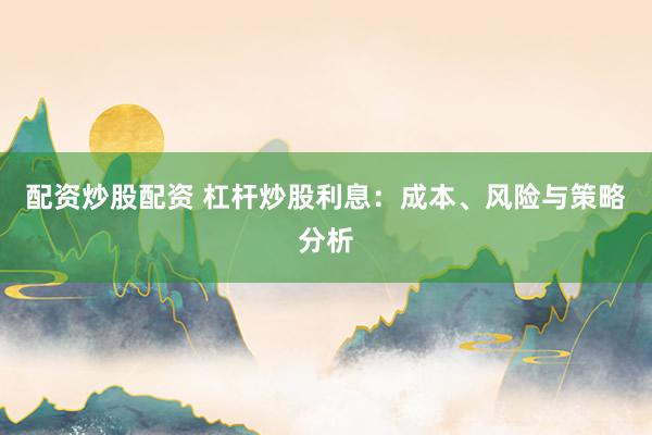 配资炒股配资 杠杆炒股利息：成本、风险与策略分析