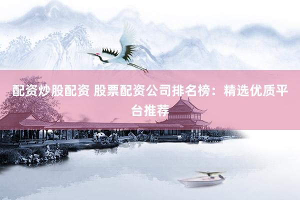 配资炒股配资 股票配资公司排名榜：精选优质平台推荐