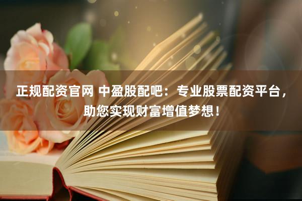正规配资官网 中盈股配吧：专业股票配资平台，助您实现财富增值梦想！