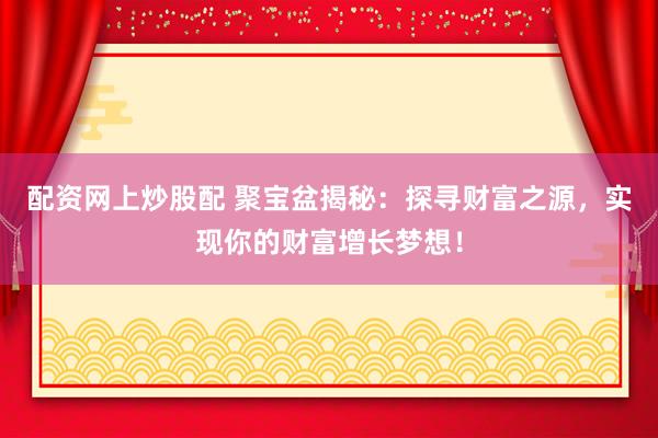 配资网上炒股配 聚宝盆揭秘：探寻财富之源，实现你的财富增长梦想！