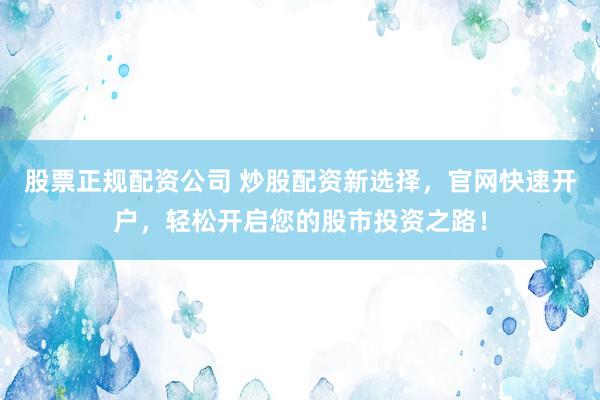 股票正规配资公司 炒股配资新选择，官网快速开户，轻松开启您的股市投资之路！