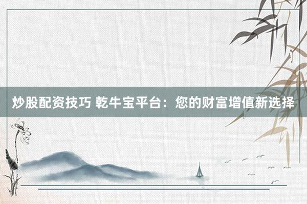 炒股配资技巧 乾牛宝平台：您的财富增值新选择