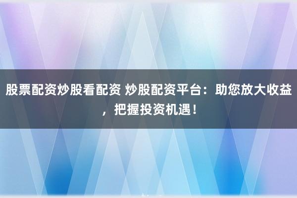 股票配资炒股看配资 炒股配资平台：助您放大收益，把握投资机遇！