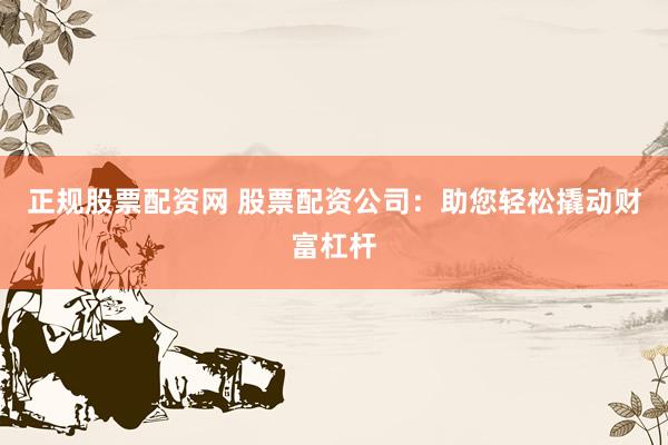 正规股票配资网 股票配资公司：助您轻松撬动财富杠杆
