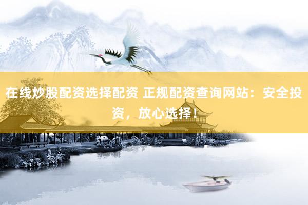 在线炒股配资选择配资 正规配资查询网站：安全投资，放心选择！