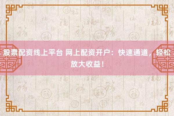 股票配资线上平台 网上配资开户：快速通道，轻松放大收益！