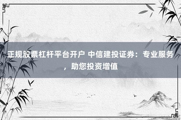 正规股票杠杆平台开户 中信建投证券：专业服务，助您投资增值