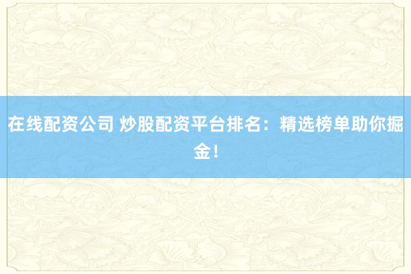 在线配资公司 炒股配资平台排名：精选榜单助你掘金！