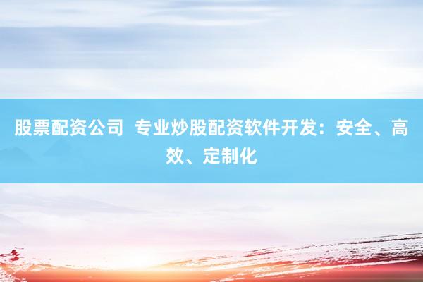 股票配资公司  专业炒股配资软件开发：安全、高效、定制化
