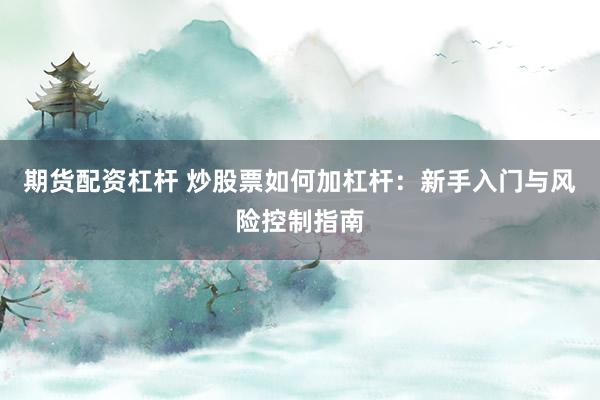 期货配资杠杆 炒股票如何加杠杆：新手入门与风险控制指南