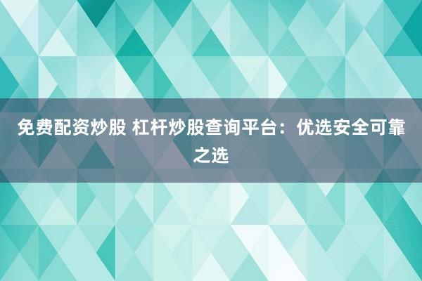 免费配资炒股 杠杆炒股查询平台：优选安全可靠之选