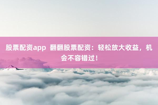 股票配资app  翻翻股票配资：轻松放大收益，机会不容错过！