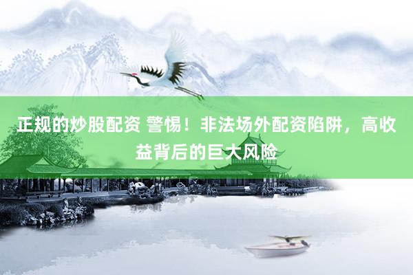 正规的炒股配资 警惕！非法场外配资陷阱，高收益背后的巨大风险