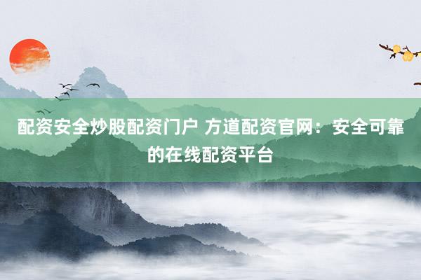 配资安全炒股配资门户 方道配资官网：安全可靠的在线配资平台
