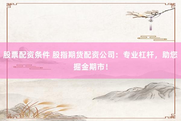 股票配资条件 股指期货配资公司：专业杠杆，助您掘金期市！
