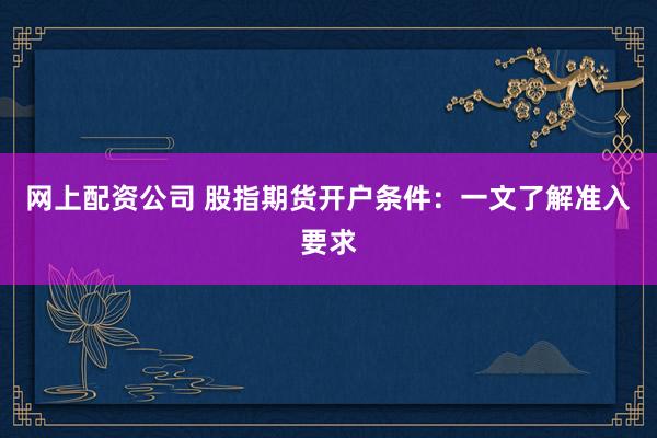 网上配资公司 股指期货开户条件：一文了解准入要求