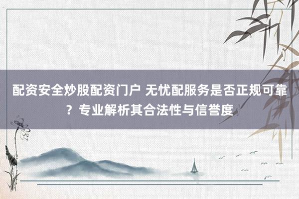 配资安全炒股配资门户 无忧配服务是否正规可靠？专业解析其合法性与信誉度