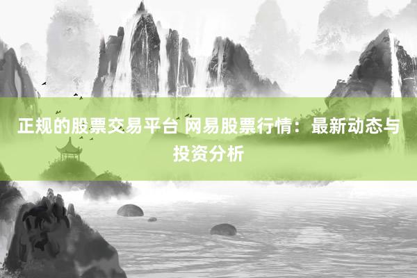 正规的股票交易平台 网易股票行情：最新动态与投资分析