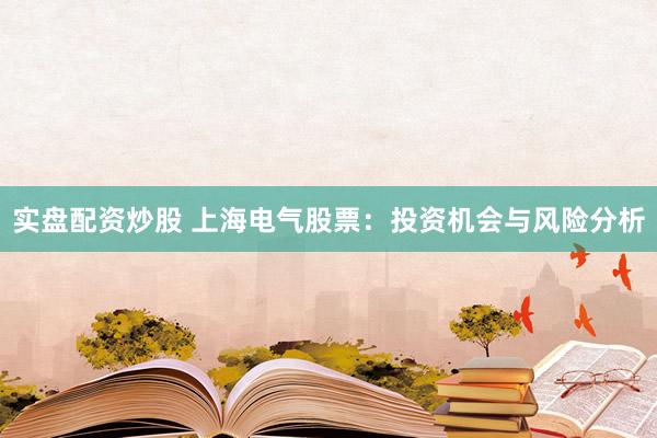 实盘配资炒股 上海电气股票：投资机会与风险分析