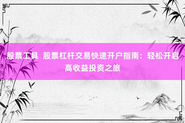 股票工具  股票杠杆交易快速开户指南：轻松开启高收益投资之旅