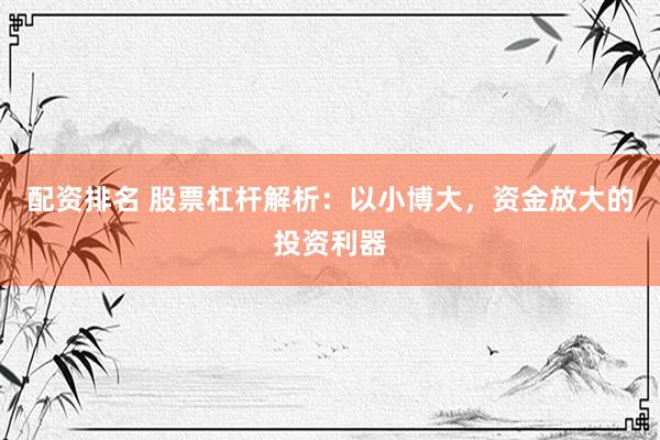 配资排名 股票杠杆解析：以小博大，资金放大的投资利器
