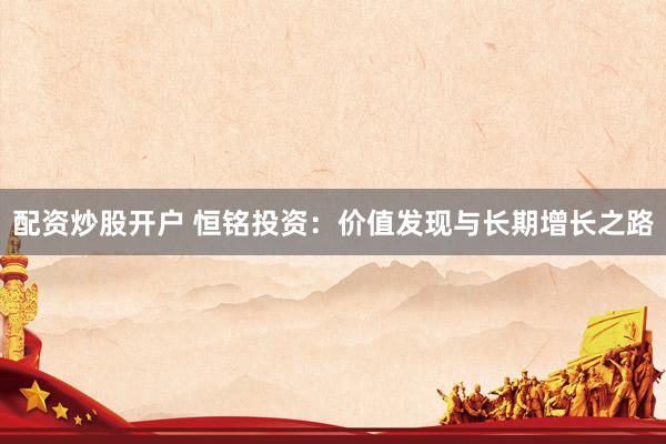 配资炒股开户 恒铭投资：价值发现与长期增长之路