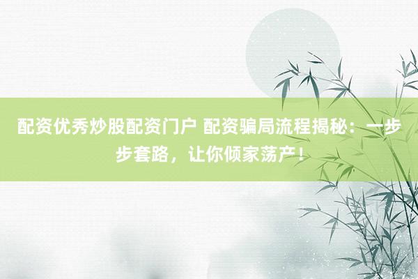 配资优秀炒股配资门户 配资骗局流程揭秘：一步步套路，让你倾家荡产！