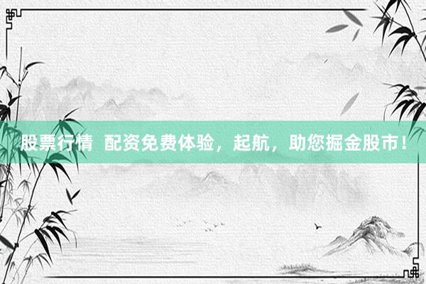 股票行情  配资免费体验，起航，助您掘金股市！