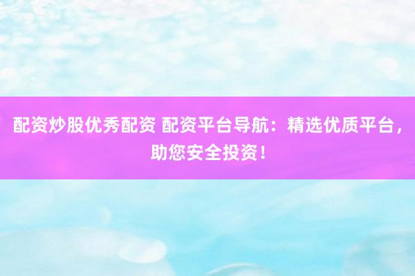 配资炒股优秀配资 配资平台导航：精选优质平台，助您安全投资！