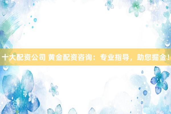 十大配资公司 黄金配资咨询：专业指导，助您掘金！