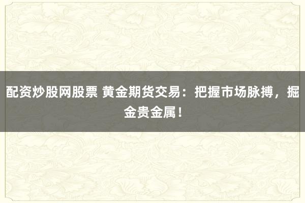配资炒股网股票 黄金期货交易：把握市场脉搏，掘金贵金属！