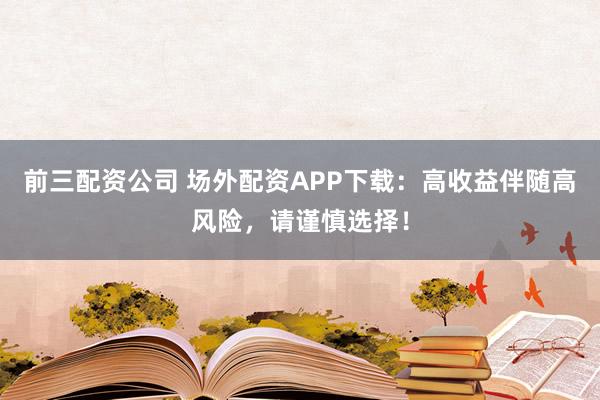前三配资公司 场外配资APP下载：高收益伴随高风险，请谨慎选择！
