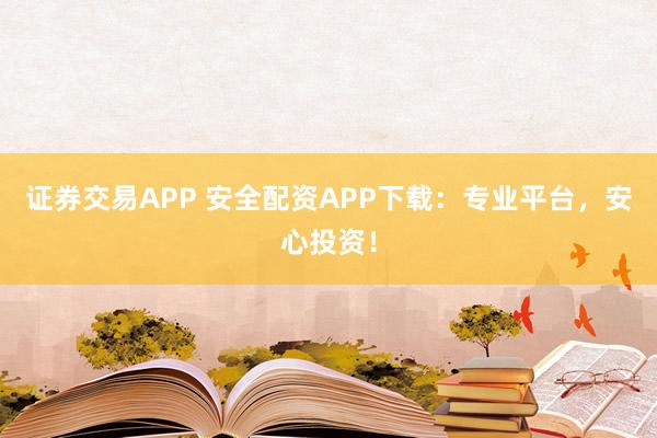 证券交易APP 安全配资APP下载：专业平台，安心投资！